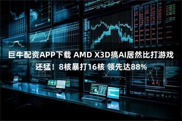 巨牛配资APP下载 AMD X3D搞AI居然比打游戏还猛！8核暴打16核 领先达88%