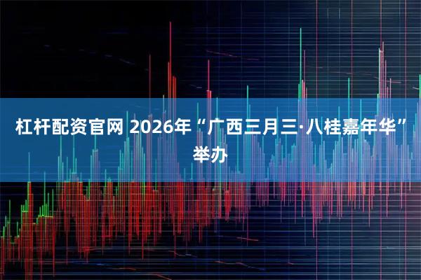 杠杆配资官网 2026年“广西三月三·八桂嘉年华”举办