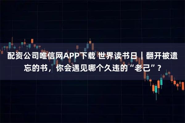 配资公司唯信网APP下载 世界读书日｜翻开被遗忘的书，你会遇见哪个久违的“老己”？
