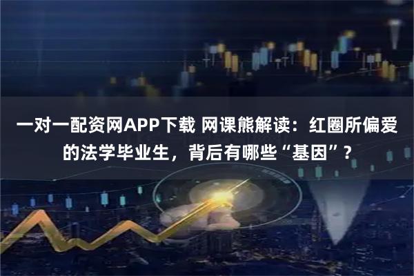 一对一配资网APP下载 网课熊解读：红圈所偏爱的法学毕业生，背后有哪些“基因”？