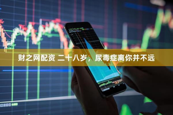 财之网配资 二十八岁，尿毒症离你并不远