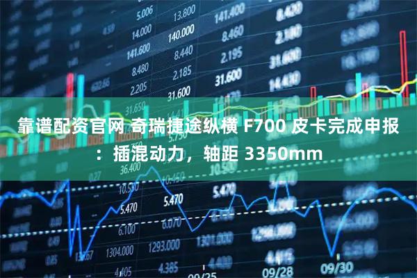 靠谱配资官网 奇瑞捷途纵横 F700 皮卡完成申报：插混动力，轴距 3350mm
