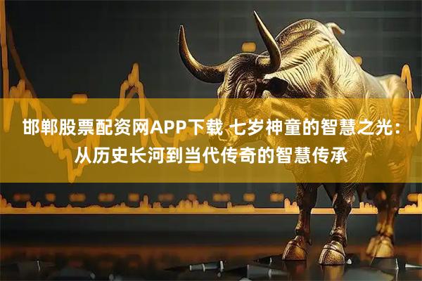 邯郸股票配资网APP下载 七岁神童的智慧之光：从历史长河到当代传奇的智慧传承