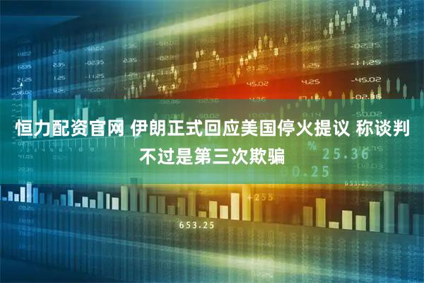 恒力配资官网 伊朗正式回应美国停火提议 称谈判不过是第三次欺骗
