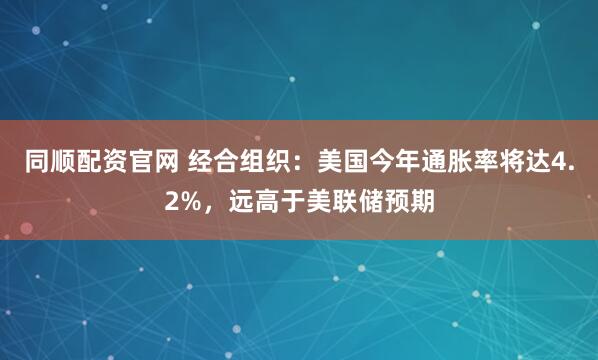 同顺配资官网 经合组织：美国今年通胀率将达4.2%，远高于美联储预期