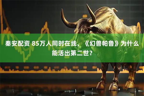 秦安配资 85万人同时在线,《幻兽帕鲁》为什么能活出第二世?