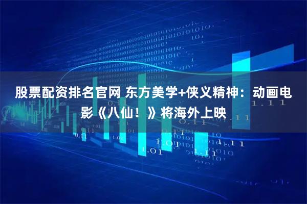 股票配资排名官网 东方美学+侠义精神:动画电影《八仙!》将海外上映