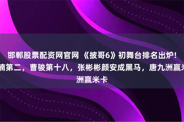 邯郸股票配资网官网 《披哥6》初舞台排名出炉! 孙楠第二，曹骏第十八，张彬彬颜安成黑马，唐九洲赢米卡