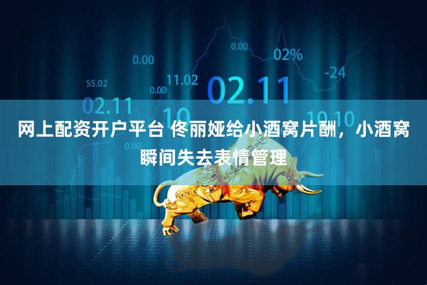 网上配资开户平台 佟丽娅给小酒窝片酬，小酒窝瞬间失去表情管理