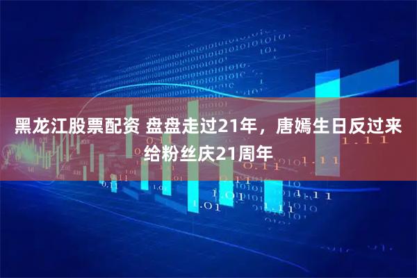 黑龙江股票配资 盘盘走过21年，唐嫣生日反过来给粉丝庆21周年
