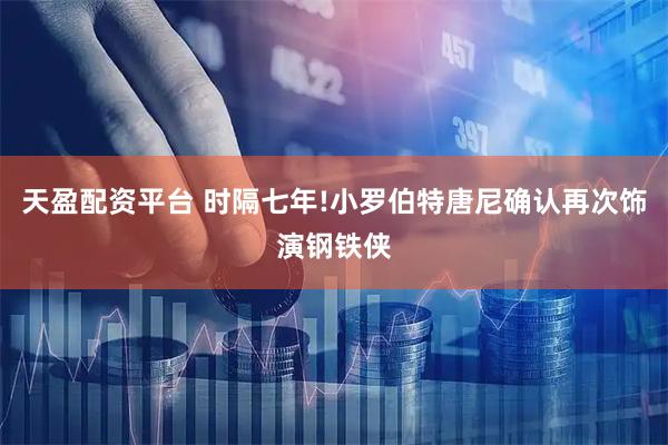 天盈配资平台 时隔七年!小罗伯特唐尼确认再次饰演钢铁侠