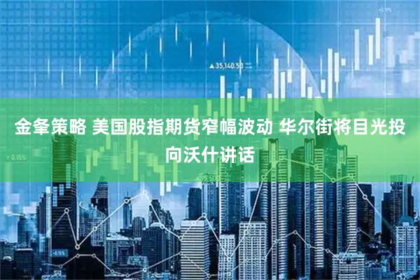 金夆策略 美国股指期货窄幅波动 华尔街将目光投向沃什讲话