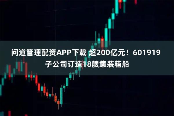 问道管理配资APP下载 超200亿元！601919 子公司订造18艘集装箱船