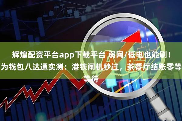 辉煌配资平台app下载平台 弱网/低电也能刷!华为钱包八达通实测:港铁闸机秒过,茶餐厅结账零等待